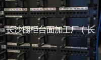 長沙櫥柜臺面加工廠（長沙櫥柜）