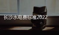 長沙水電費標準2022（長沙水電）