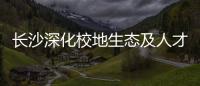 長沙深化校地生態及人才合作 助力全球研發中心城市建設