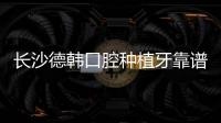 長沙德韓口腔種植牙靠譜嗎?當然,劉云濤醫生種牙技術好價格不貴