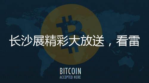 長沙展精彩大放送，看雷沃重工嗨翻