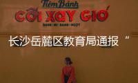 長沙岳麓區教育局通報“小學生被老師打破頭骨”