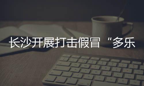 長沙開展打擊假冒“多樂士”涂料專項(xiàng)行動