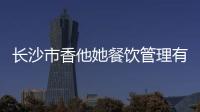 長沙市香他她餐飲管理有限公司