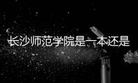 長沙師范學院是一本還是二本，長沙學院是一本還是二本