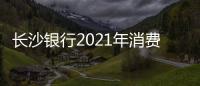 長沙銀行2021年消費投訴量同比增208.62%居湖南城商行首位
