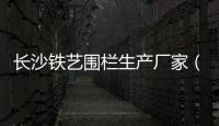 長沙鐵藝圍欄生產廠家（長沙鐵藝）