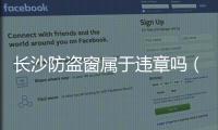 長沙防盜窗屬于違章嗎（長沙防盜窗）