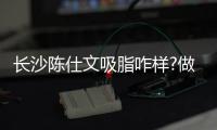 長沙陳仕文吸脂咋樣?做吸脂真的不用穿塑身衣嗎？還是說只穿一個星期的