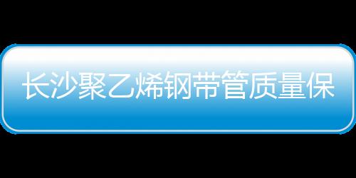 長沙聚乙烯鋼帶管質量保證