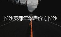 長沙英郡年華房價（長沙英郡年華）