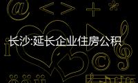 長沙:延長企業住房公積金緩繳政策期限