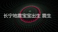 長寧地震寶寶出生 震生，歡迎來到人間