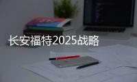 長(zhǎng)安福特2025戰(zhàn)略 今年將推出2款全新車(chē)型
