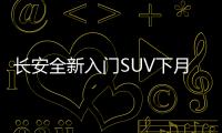 長安全新入門SUV下月正式上市 PK瑞風S3
