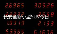 長(zhǎng)安全新小型SUV今日下線 搭1.5L發(fā)動(dòng)機(jī)