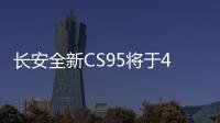 長安全新CS95將于4月上旬上市 科技配置搶眼