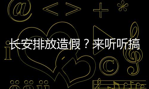 長安排放造假？來聽聽搞排放的工程師咋說