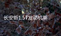 長安新1.5T發(fā)動機英國首發(fā) CS75等車將搭載