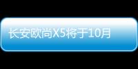 長安歐尚X5將于10月20日正式開啟預售
