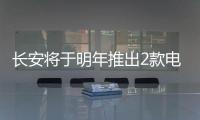 長安將于明年推出2款電動車 銷量目標6萬輛
