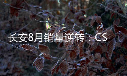 長安8月銷量逆轉：CS75大增 逸動過萬