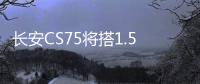 長(zhǎng)安CS75將搭1.5T發(fā)動(dòng)機(jī) 動(dòng)力超越哈弗H6