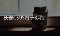 長安CS95將于3月28日上市 或低于14萬元