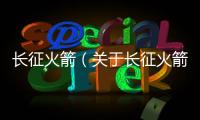 長(zhǎng)征火箭（關(guān)于長(zhǎng)征火箭的基本情況說(shuō)明介紹）