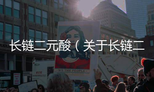 長鏈二元酸（關于長鏈二元酸的基本情況說明介紹）