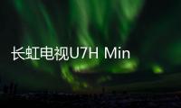長虹電視U7H Mini發布，售價5699元起