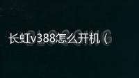 長虹v388怎么開機（長虹v388）