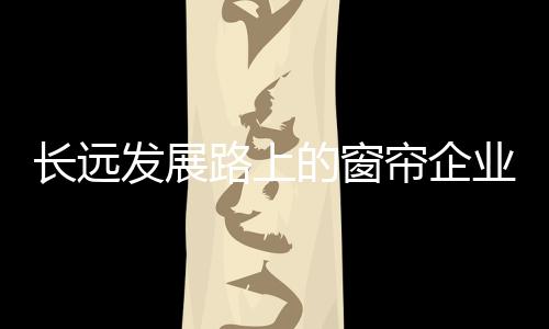 長(zhǎng)遠(yuǎn)發(fā)展路上的窗簾企業(yè)必須經(jīng)歷電商