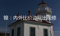 鎳：內外比價邊際出現修復，新增投產在即；不銹鋼