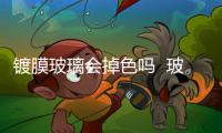 鍍膜玻璃會(huì)掉色嗎  玻璃鍍膜操作方法與驗(yàn)收標(biāo)準(zhǔn),行業(yè)資訊