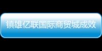鎮雄億聯國際商貿城成效初現
