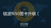 鐳波f650顯卡升級（鐳波f650）