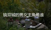 鏡雙城的男女主角是誰 鏡雙城小說作者是誰
