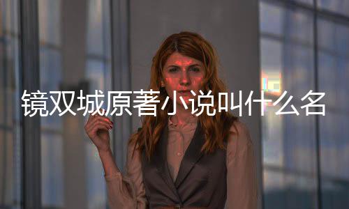 鏡雙城原著小說叫什么名字（鏡雙城原著小說有幾部）