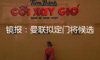 鏡報(bào)：曼聯(lián)擬定門(mén)將候選名單，分別是科斯塔、奧納納、拉亞