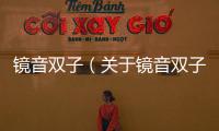 鏡音雙子（關(guān)于鏡音雙子的基本情況說明介紹）