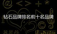鉆石品牌排名前十名品牌（鉆石品牌排名）