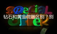 鉆石和黃金微雕區(qū)別？別再傻傻分不清，幫你梳理它們的前世今生