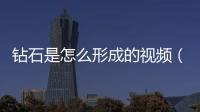 鉆石是怎么形成的視頻（鉆石是怎么形成的）