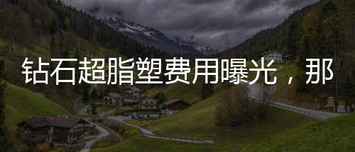 鉆石超脂塑費用曝光，那些不得不說的奧秘~