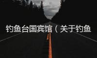 釣魚臺國賓館（關于釣魚臺國賓館的基本情況說明介紹）