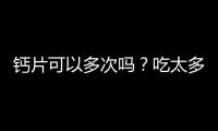 鈣片可以多次嗎？吃太多有哪些危害，四點(diǎn)還需注意