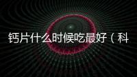 鈣片什么時候吃最好（科學合理的鈣片服用方法）