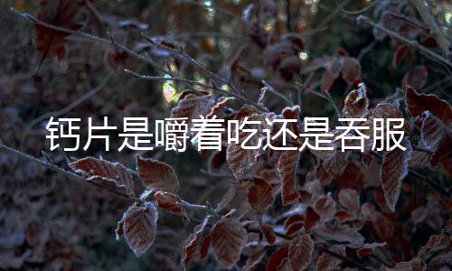 鈣片是嚼著吃還是吞服