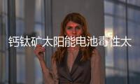 鈣鈦礦太陽能電池毒性太大？新型溶劑制備方法來幫它 – 材料牛